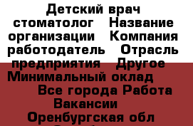 Детский врач-стоматолог › Название организации ­ Компания-работодатель › Отрасль предприятия ­ Другое › Минимальный оклад ­ 60 000 - Все города Работа » Вакансии   . Оренбургская обл.,Оренбург г.